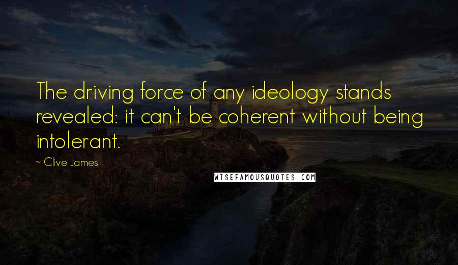 Clive James Quotes: The driving force of any ideology stands revealed: it can't be coherent without being intolerant.