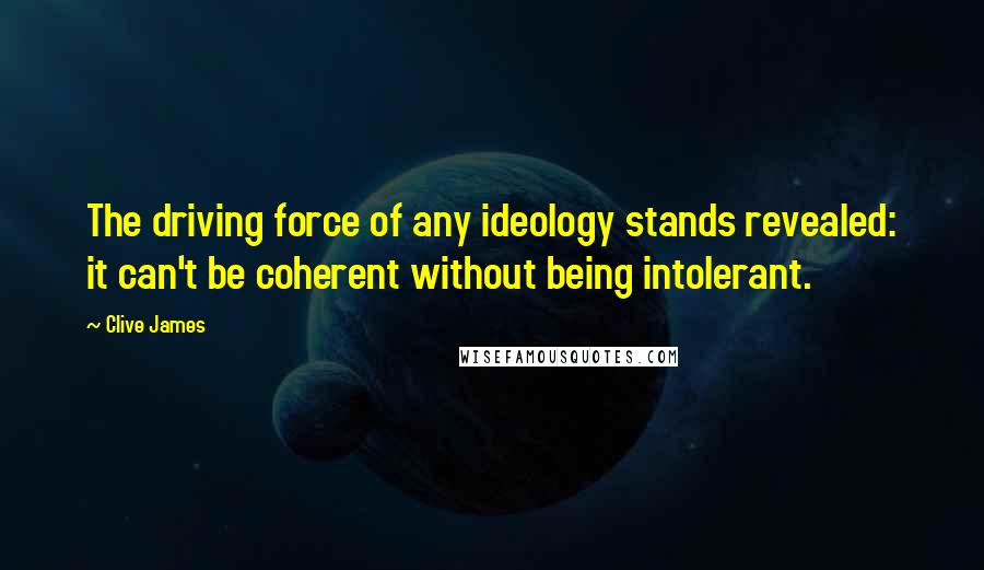 Clive James Quotes: The driving force of any ideology stands revealed: it can't be coherent without being intolerant.