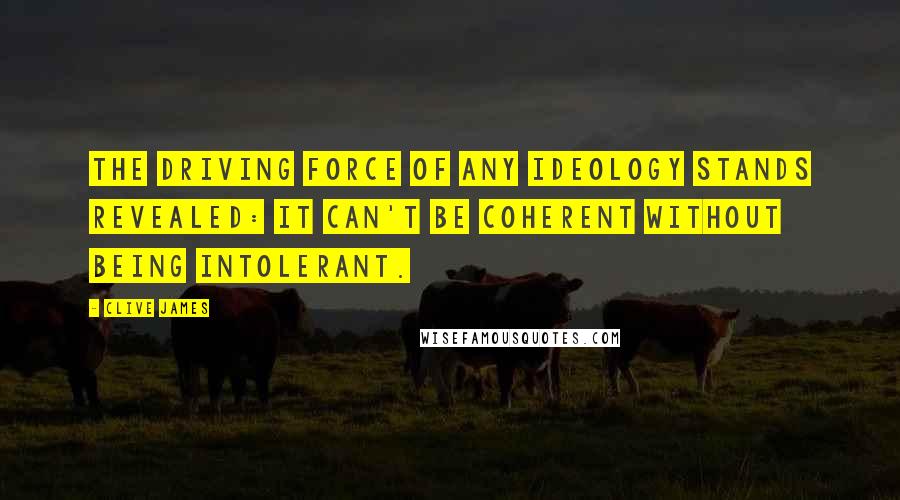 Clive James Quotes: The driving force of any ideology stands revealed: it can't be coherent without being intolerant.