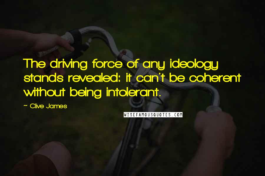 Clive James Quotes: The driving force of any ideology stands revealed: it can't be coherent without being intolerant.