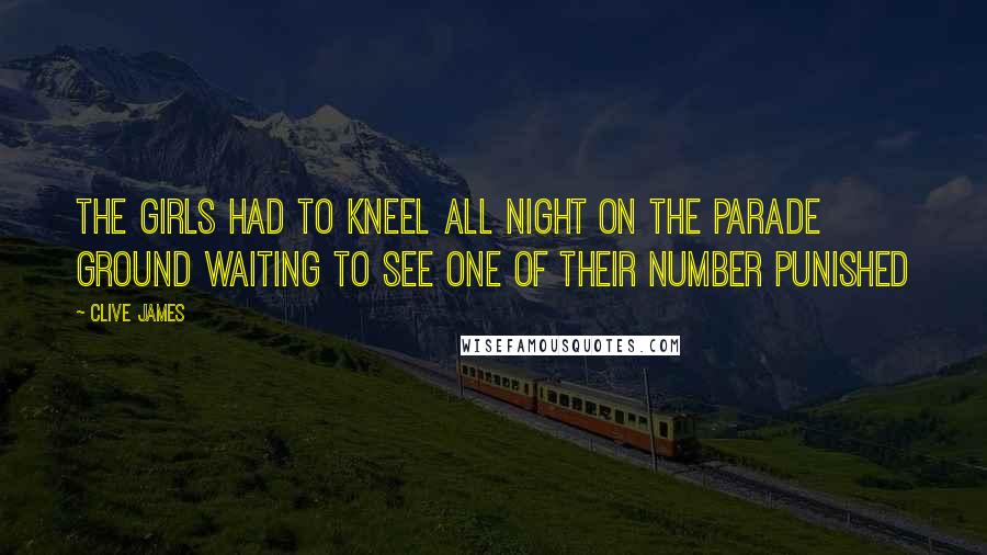 Clive James Quotes: The girls had to kneel all night on the parade ground waiting to see one of their number punished