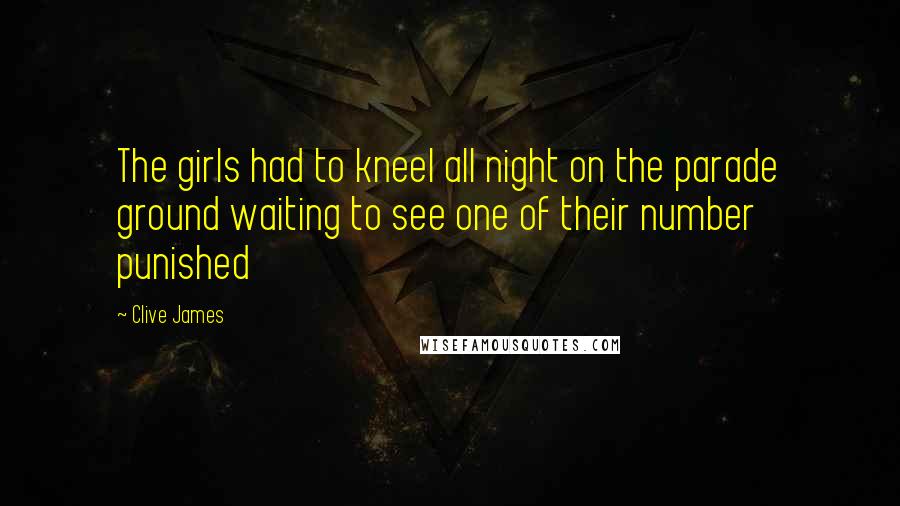 Clive James Quotes: The girls had to kneel all night on the parade ground waiting to see one of their number punished