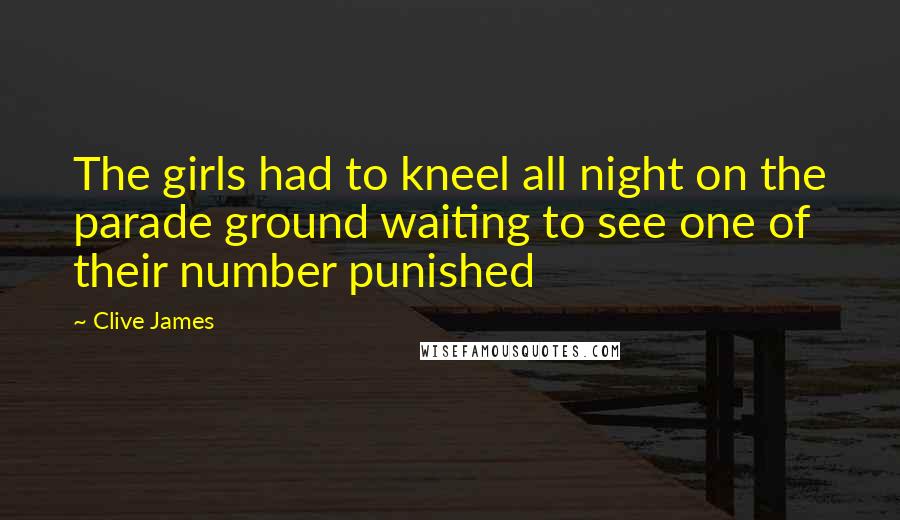 Clive James Quotes: The girls had to kneel all night on the parade ground waiting to see one of their number punished