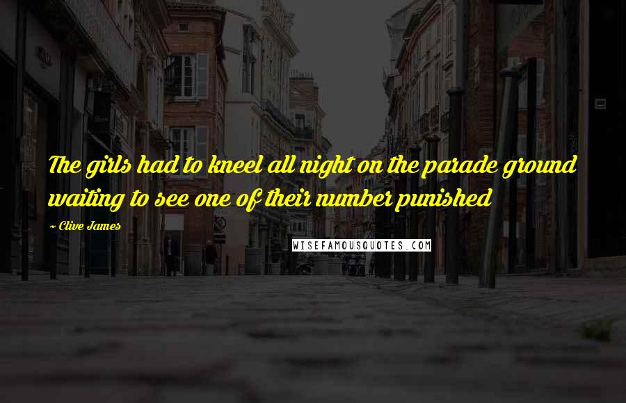 Clive James Quotes: The girls had to kneel all night on the parade ground waiting to see one of their number punished