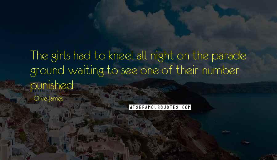 Clive James Quotes: The girls had to kneel all night on the parade ground waiting to see one of their number punished