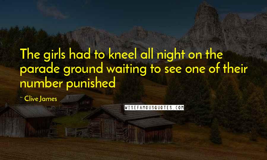 Clive James Quotes: The girls had to kneel all night on the parade ground waiting to see one of their number punished