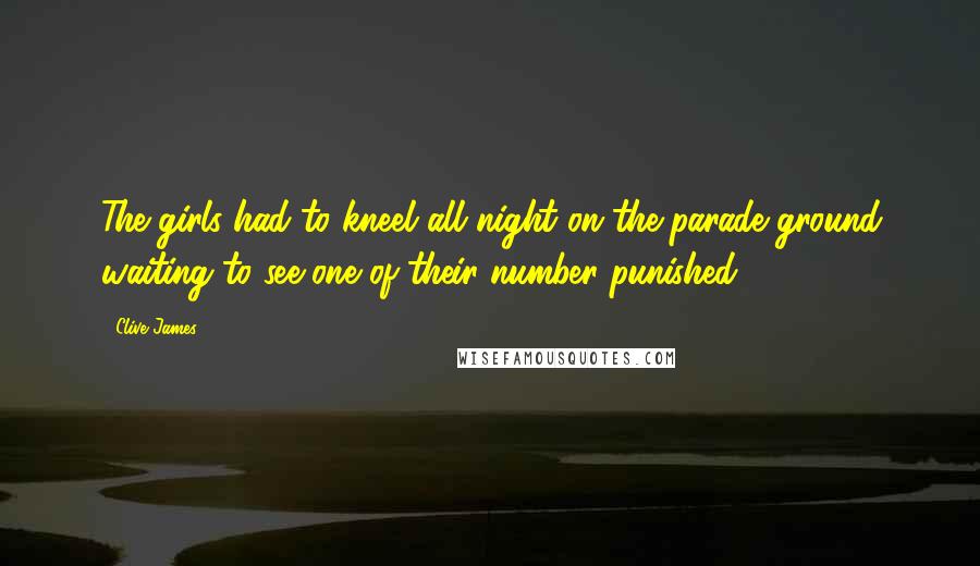 Clive James Quotes: The girls had to kneel all night on the parade ground waiting to see one of their number punished