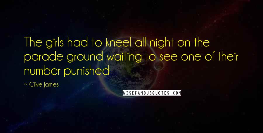 Clive James Quotes: The girls had to kneel all night on the parade ground waiting to see one of their number punished