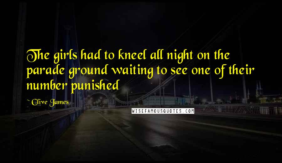 Clive James Quotes: The girls had to kneel all night on the parade ground waiting to see one of their number punished