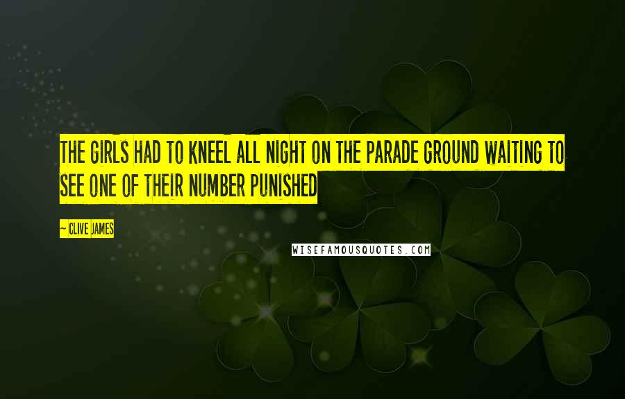 Clive James Quotes: The girls had to kneel all night on the parade ground waiting to see one of their number punished