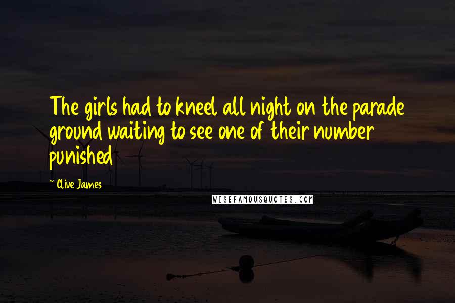 Clive James Quotes: The girls had to kneel all night on the parade ground waiting to see one of their number punished