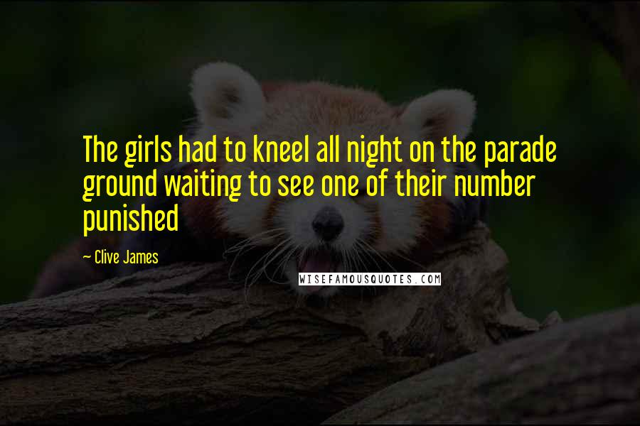 Clive James Quotes: The girls had to kneel all night on the parade ground waiting to see one of their number punished