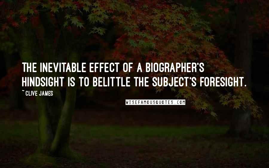 Clive James Quotes: The inevitable effect of a biographer's hindsight is to belittle the subject's foresight.