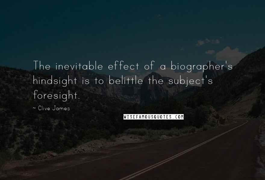 Clive James Quotes: The inevitable effect of a biographer's hindsight is to belittle the subject's foresight.