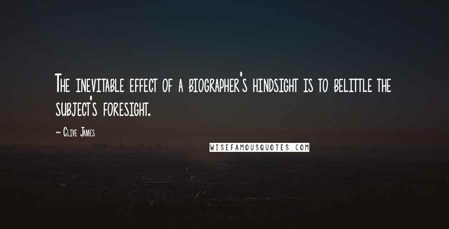 Clive James Quotes: The inevitable effect of a biographer's hindsight is to belittle the subject's foresight.