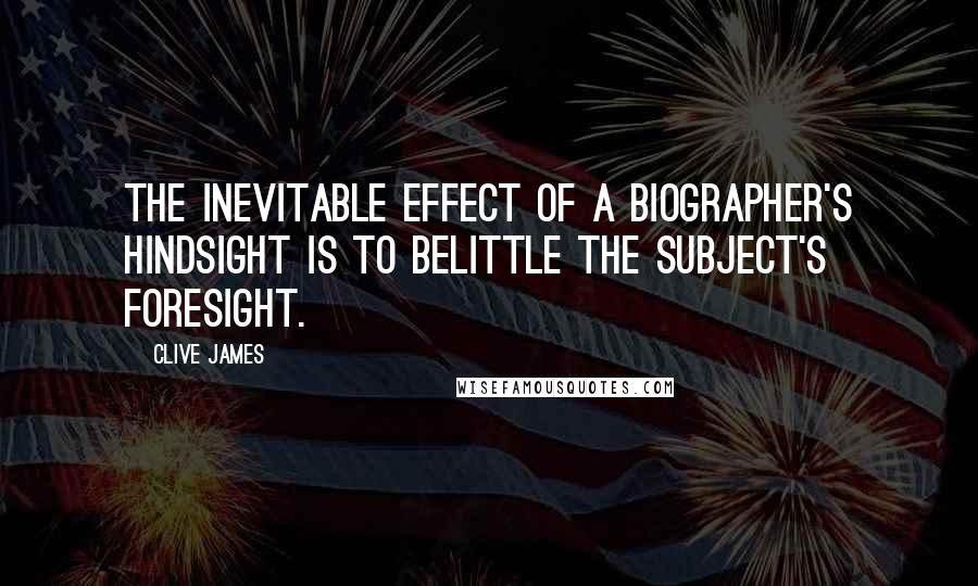 Clive James Quotes: The inevitable effect of a biographer's hindsight is to belittle the subject's foresight.