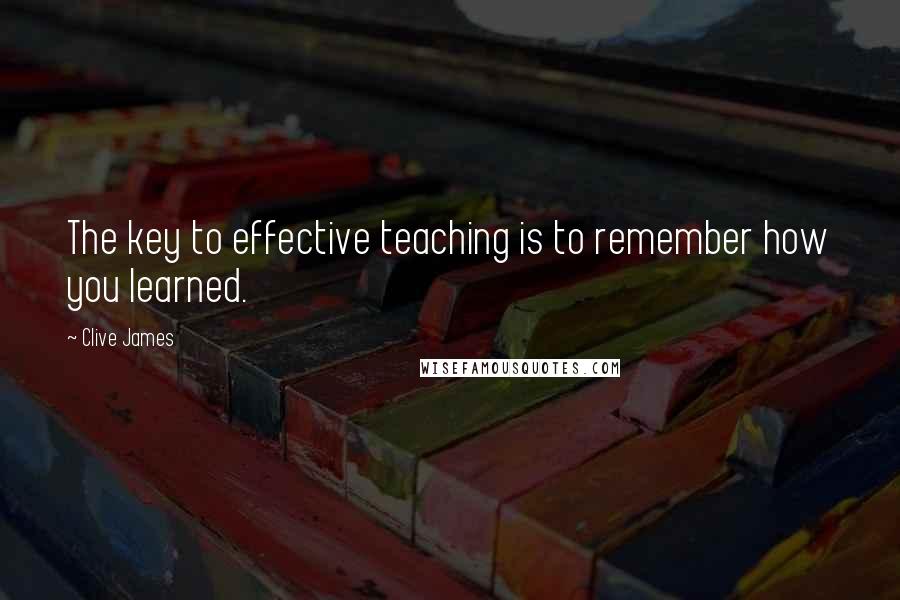 Clive James Quotes: The key to effective teaching is to remember how you learned.