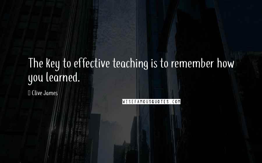 Clive James Quotes: The key to effective teaching is to remember how you learned.