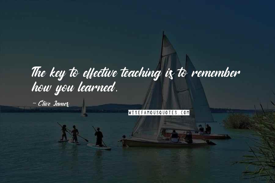 Clive James Quotes: The key to effective teaching is to remember how you learned.