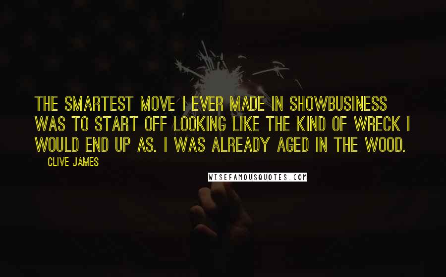 Clive James Quotes: The smartest move I ever made in showbusiness was to start off looking like the kind of wreck I would end up as. I was already aged in the wood.