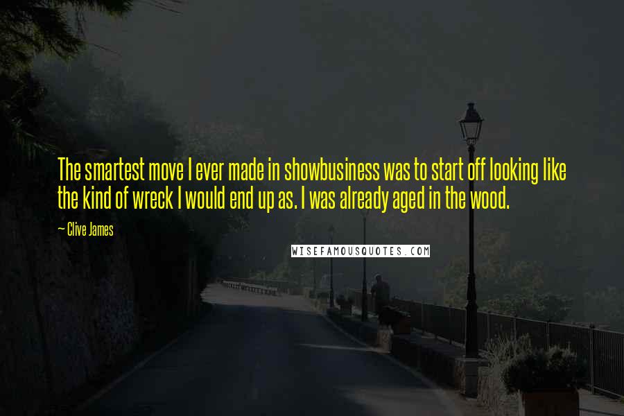 Clive James Quotes: The smartest move I ever made in showbusiness was to start off looking like the kind of wreck I would end up as. I was already aged in the wood.