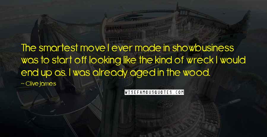 Clive James Quotes: The smartest move I ever made in showbusiness was to start off looking like the kind of wreck I would end up as. I was already aged in the wood.