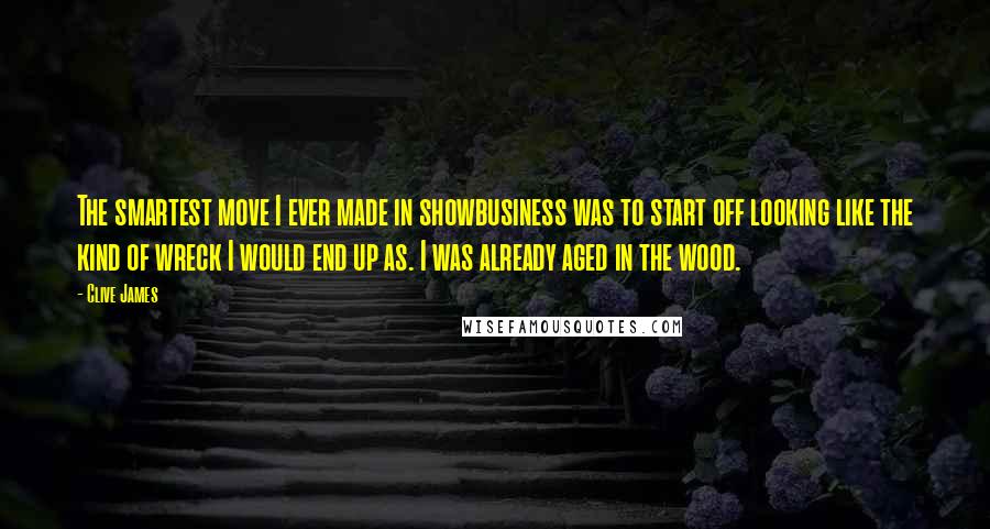 Clive James Quotes: The smartest move I ever made in showbusiness was to start off looking like the kind of wreck I would end up as. I was already aged in the wood.