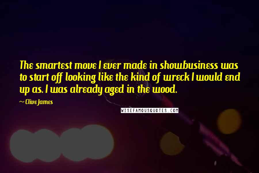 Clive James Quotes: The smartest move I ever made in showbusiness was to start off looking like the kind of wreck I would end up as. I was already aged in the wood.