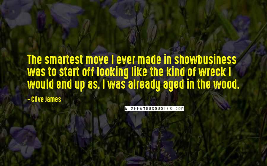 Clive James Quotes: The smartest move I ever made in showbusiness was to start off looking like the kind of wreck I would end up as. I was already aged in the wood.