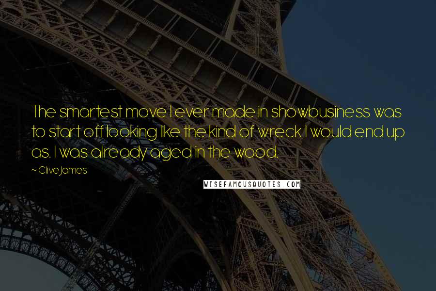 Clive James Quotes: The smartest move I ever made in showbusiness was to start off looking like the kind of wreck I would end up as. I was already aged in the wood.