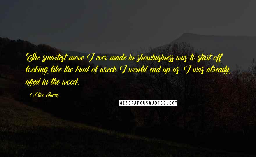 Clive James Quotes: The smartest move I ever made in showbusiness was to start off looking like the kind of wreck I would end up as. I was already aged in the wood.