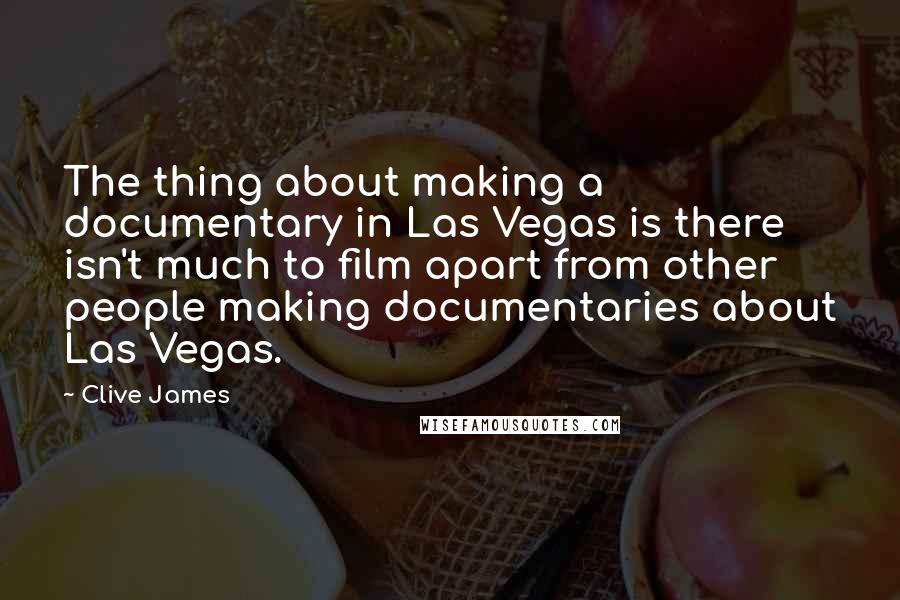 Clive James Quotes: The thing about making a documentary in Las Vegas is there isn't much to film apart from other people making documentaries about Las Vegas.