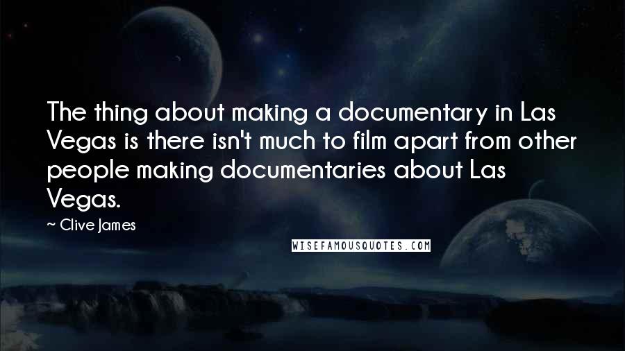 Clive James Quotes: The thing about making a documentary in Las Vegas is there isn't much to film apart from other people making documentaries about Las Vegas.