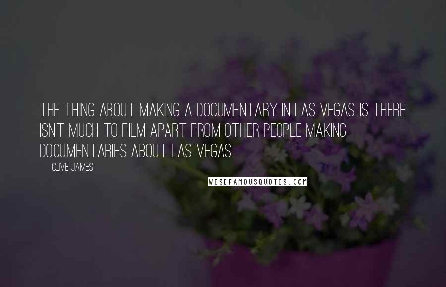 Clive James Quotes: The thing about making a documentary in Las Vegas is there isn't much to film apart from other people making documentaries about Las Vegas.