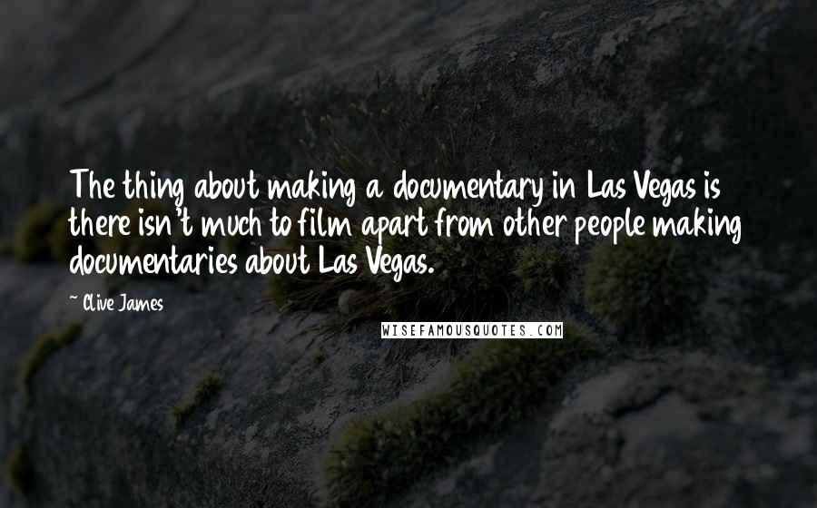 Clive James Quotes: The thing about making a documentary in Las Vegas is there isn't much to film apart from other people making documentaries about Las Vegas.