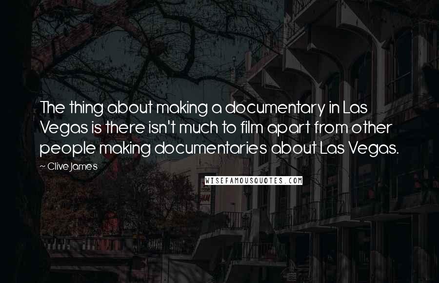 Clive James Quotes: The thing about making a documentary in Las Vegas is there isn't much to film apart from other people making documentaries about Las Vegas.