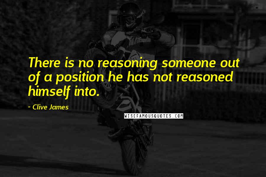 Clive James Quotes: There is no reasoning someone out of a position he has not reasoned himself into.