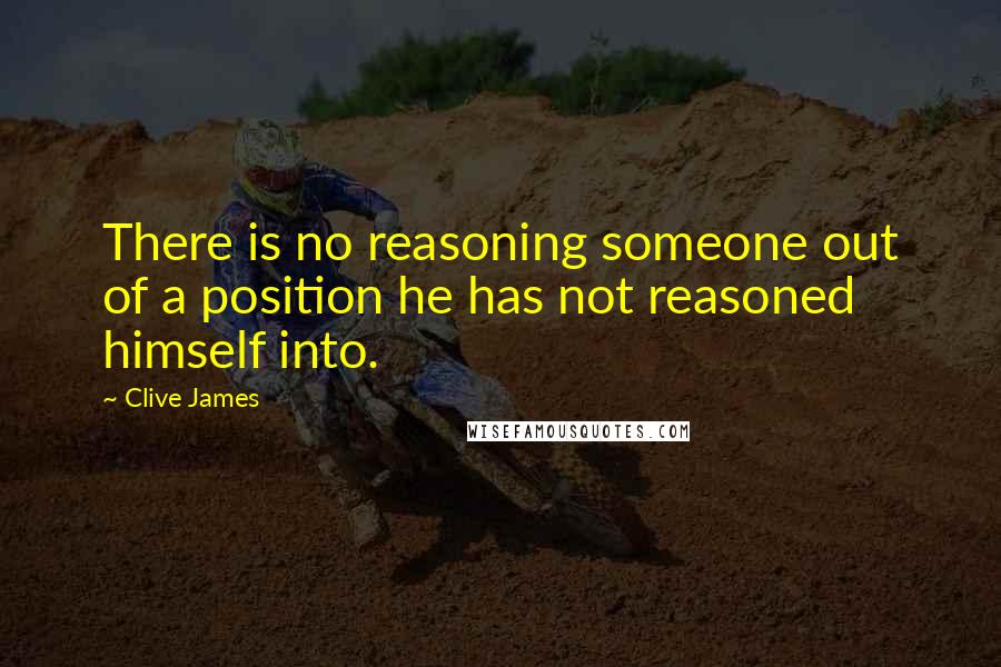 Clive James Quotes: There is no reasoning someone out of a position he has not reasoned himself into.