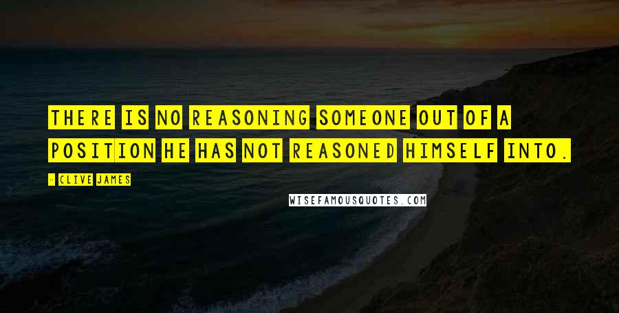 Clive James Quotes: There is no reasoning someone out of a position he has not reasoned himself into.