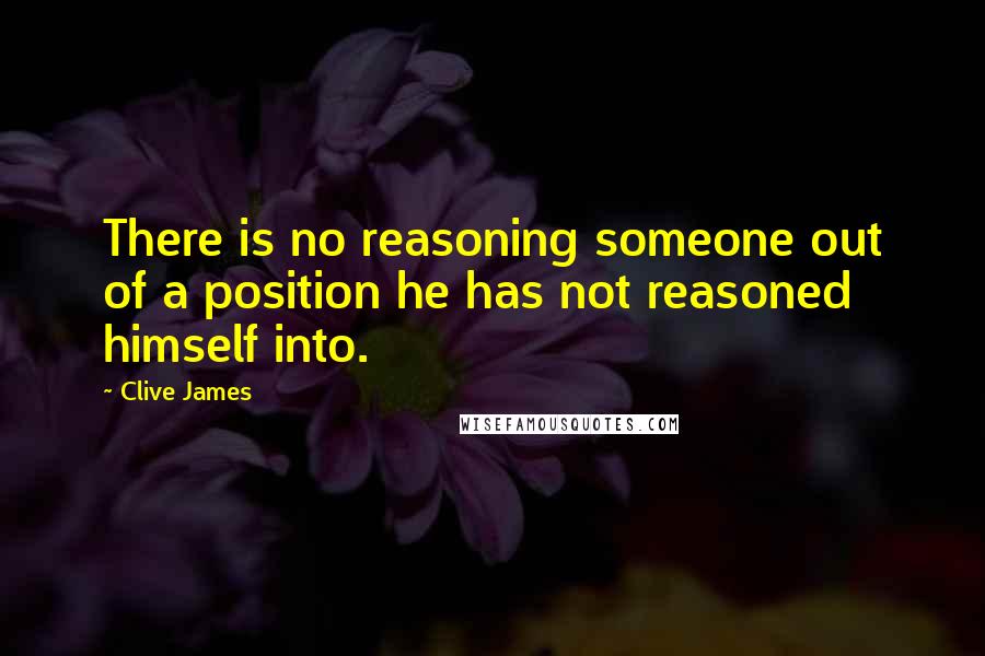 Clive James Quotes: There is no reasoning someone out of a position he has not reasoned himself into.