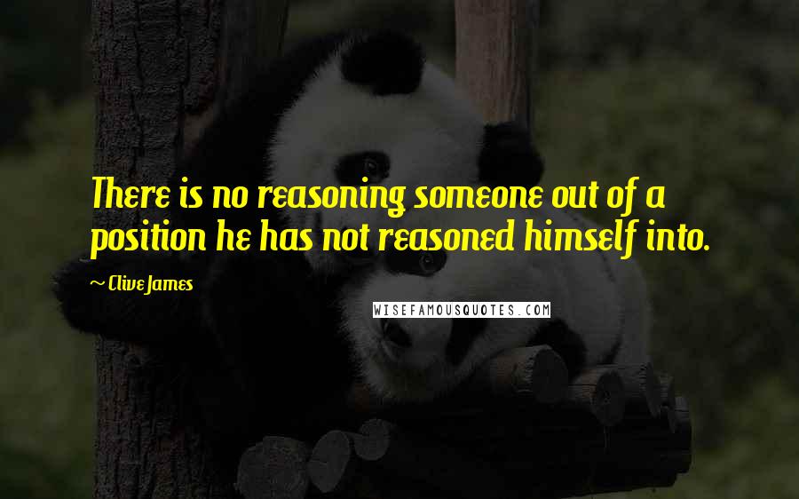 Clive James Quotes: There is no reasoning someone out of a position he has not reasoned himself into.