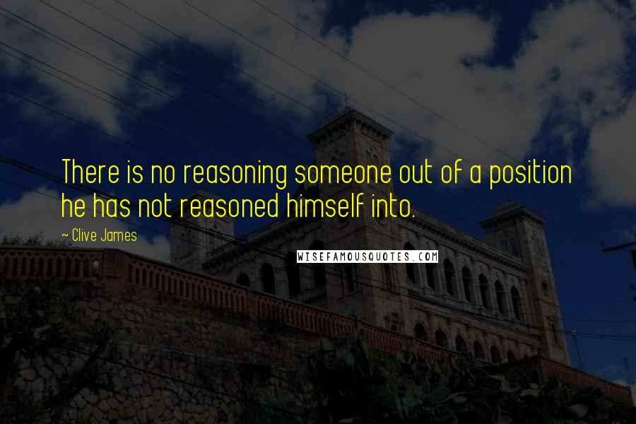 Clive James Quotes: There is no reasoning someone out of a position he has not reasoned himself into.