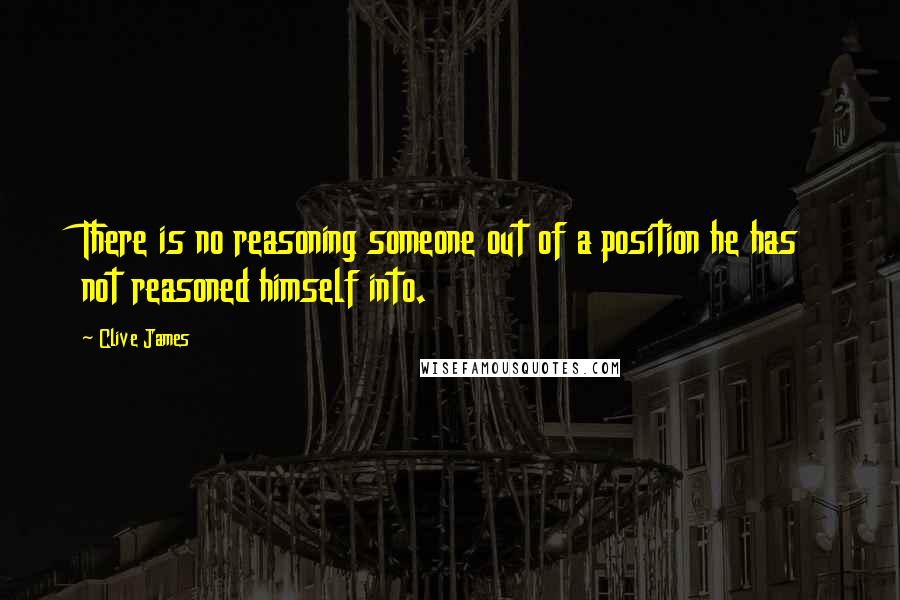 Clive James Quotes: There is no reasoning someone out of a position he has not reasoned himself into.