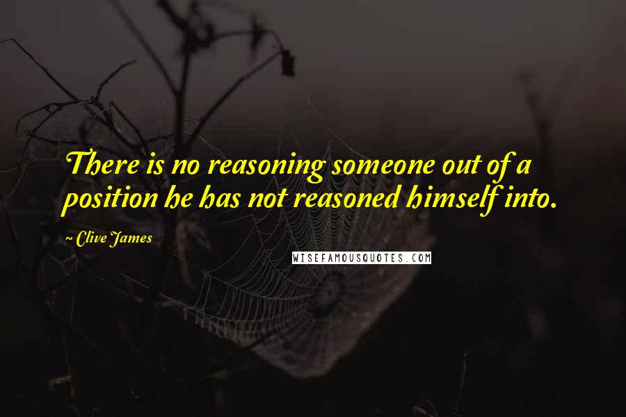 Clive James Quotes: There is no reasoning someone out of a position he has not reasoned himself into.