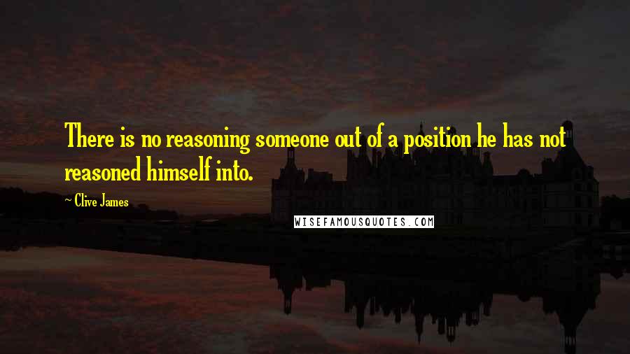 Clive James Quotes: There is no reasoning someone out of a position he has not reasoned himself into.