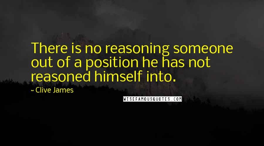 Clive James Quotes: There is no reasoning someone out of a position he has not reasoned himself into.