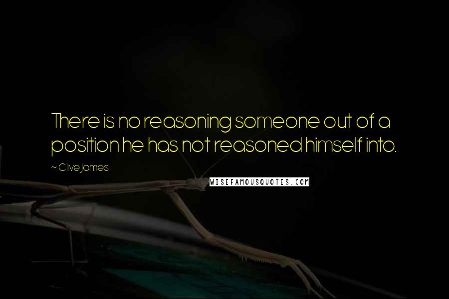 Clive James Quotes: There is no reasoning someone out of a position he has not reasoned himself into.