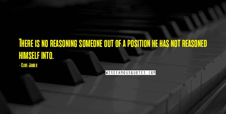 Clive James Quotes: There is no reasoning someone out of a position he has not reasoned himself into.