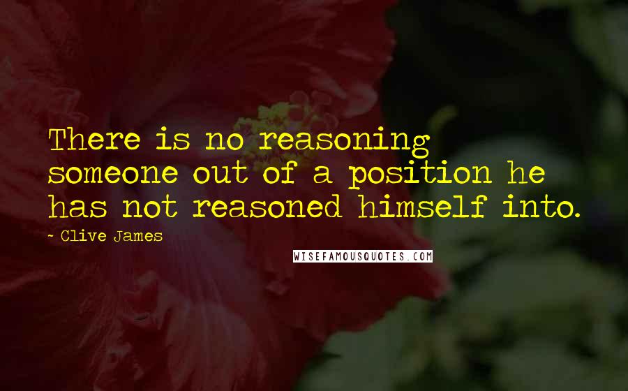 Clive James Quotes: There is no reasoning someone out of a position he has not reasoned himself into.