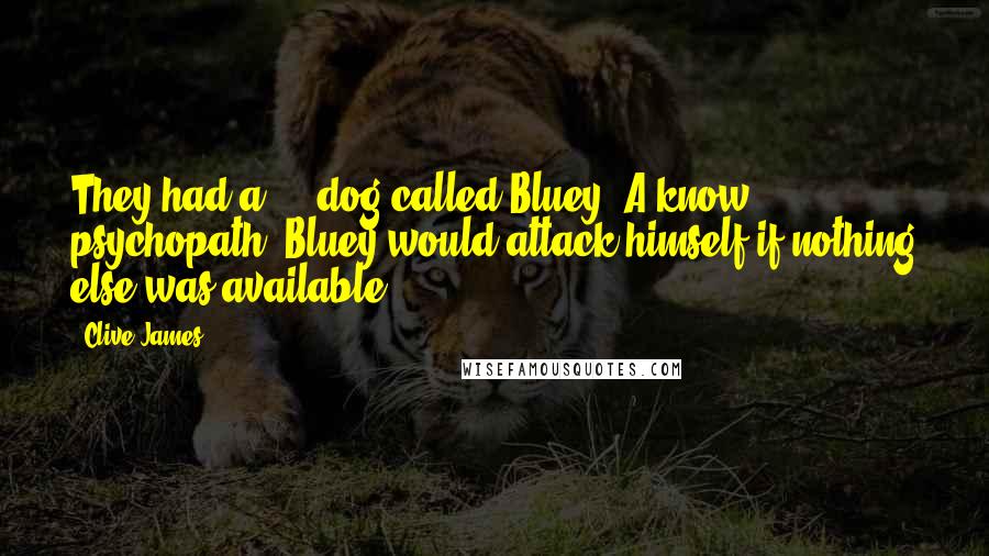 Clive James Quotes: They had a ... dog called Bluey. A know psychopath, Bluey would attack himself if nothing else was available.